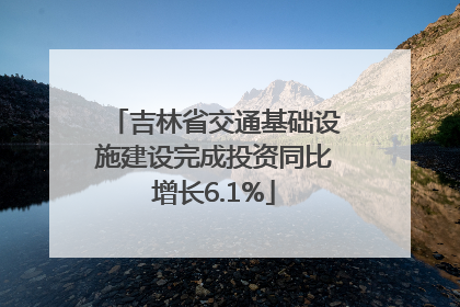 吉林省交通基础设施建设完成投资同比增长6.1%