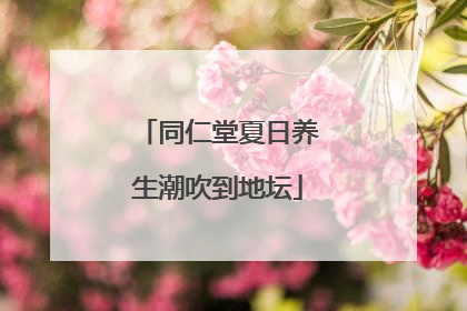同仁堂夏日养生潮吹到地坛