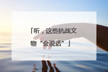 听，这些抗战文物“会说话”