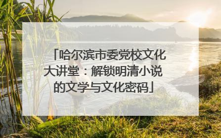 哈尔滨市委党校文化大讲堂：解锁明清小说的文学与文化密码
