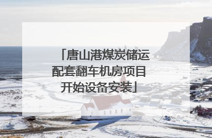 唐山港煤炭储运配套翻车机房项目开始设备安装