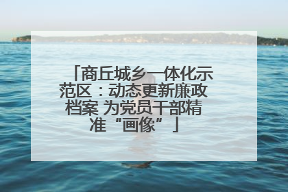 商丘城乡一体化示范区：动态更新廉政档案 为党员干部精准“画像”
