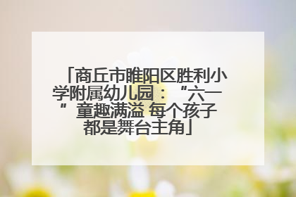 商丘市睢阳区胜利小学附属幼儿园：“六一”童趣满溢 每个孩子都是舞台主角
