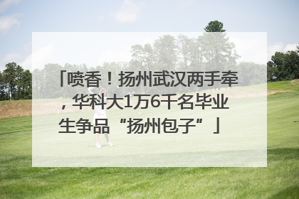喷香！扬州武汉两手牵，华科大1万6千名毕业生争品“扬州包子”