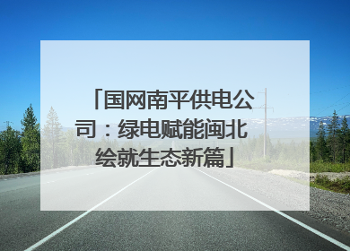 国网南平供电公司：绿电赋能闽北 绘就生态新篇