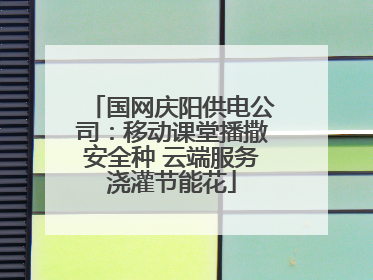 国网庆阳供电公司：移动课堂播撒安全种 云端服务浇灌节能花