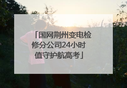 国网荆州变电检修分公司24小时值守护航高考