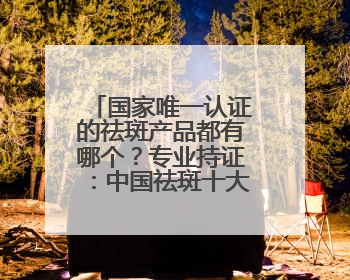 国家唯一认证的祛斑产品都有哪个？专业持证：中国祛斑十大名牌