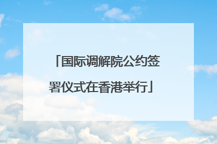 国际调解院公约签署仪式在香港举行