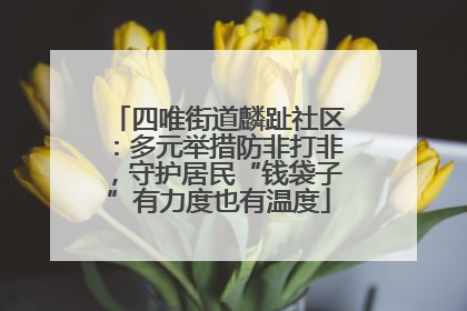 四唯街道麟趾社区：多元举措防非打非，守护居民“钱袋子”有力度也有温度