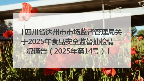 四川省达州市市场监督管理局关于2025年食品安全监督抽检情况通告（2025年第14号）