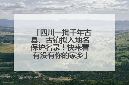 四川一批千年古县、古镇拟入地名保护名录！快来看有没有你的家乡