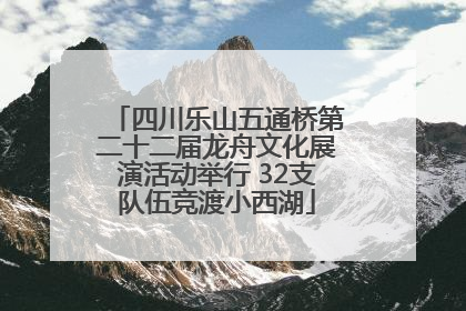 四川乐山五通桥第二十二届龙舟文化展演活动举行 32支队伍竞渡小西湖
