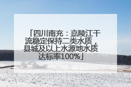 四川南充：嘉陵江干流稳定保持二类水质，县城及以上水源地水质达标率100%