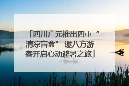 四川广元推出四重“清凉盲盒” 邀八方游客开启心动避暑之旅