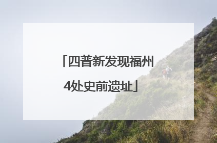 四普新发现福州4处史前遗址