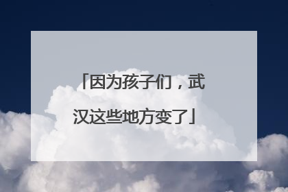 因为孩子们，武汉这些地方变了