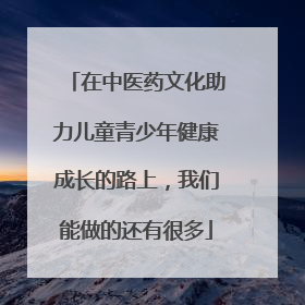在中医药文化助力儿童青少年健康成长的路上，我们能做的还有很多