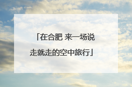 在合肥 来一场说走就走的空中旅行