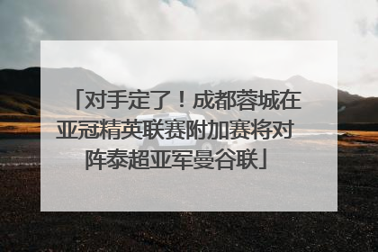 对手定了！成都蓉城在亚冠精英联赛附加赛将对阵泰超亚军曼谷联