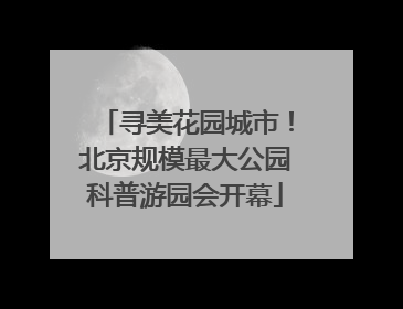 寻美花园城市！北京规模最大公园科普游园会开幕