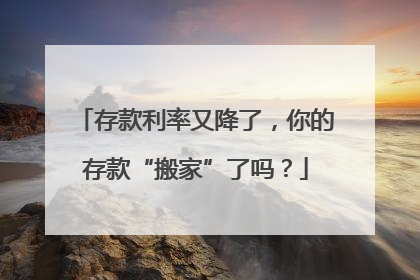 存款利率又降了，你的存款“搬家”了吗？