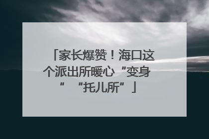 家长爆赞！海口这个派出所暖心“变身”“托儿所”