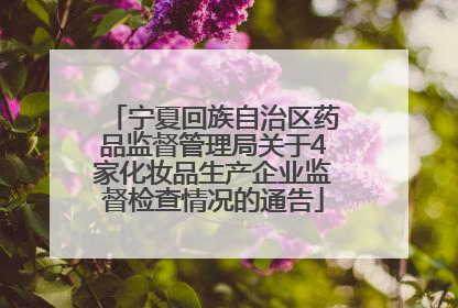 宁夏回族自治区药品监督管理局关于4家化妆品生产企业监督检查情况的通告
