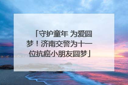 守护童年 为爱圆梦！济南交警为十一位抗癌小朋友圆梦