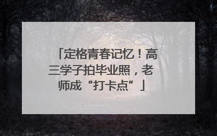 定格青春记忆！高三学子拍毕业照，老师成“打卡点”