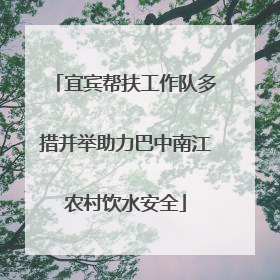宜宾帮扶工作队多措并举助力巴中南江农村饮水安全