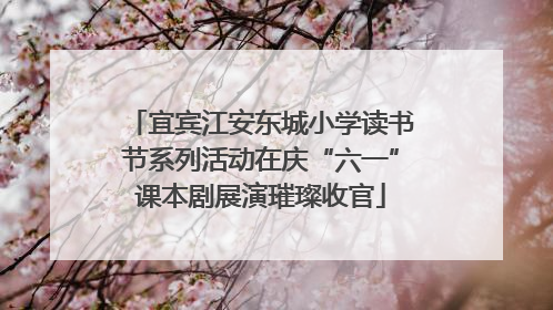 宜宾江安东城小学读书节系列活动在庆“六一”课本剧展演璀璨收官