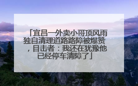 宜昌一外卖小哥顶风雨独自清理道路路障被爆赞，目击者：我还在犹豫他已经停车清障了