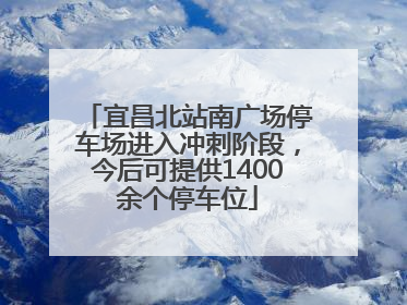 宜昌北站南广场停车场进入冲刺阶段，今后可提供1400余个停车位