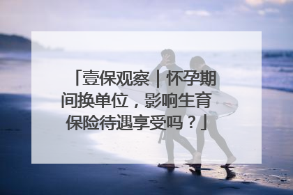 壹保观察｜怀孕期间换单位，影响生育保险待遇享受吗？