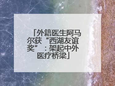 外籍医生阿马尔获“西湖友谊奖”：架起中外医疗桥梁