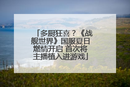 多厨狂喜？《战舰世界》国服夏日燃情开启 首次将主播植入进游戏