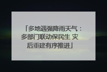 多地遇强降雨天气：多部门联动保民生 灾后重建有序推进
