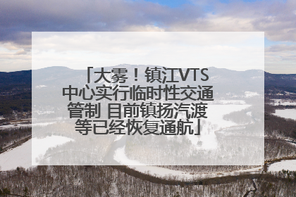 大雾！镇江VTS中心实行临时性交通管制 目前镇扬汽渡等已经恢复通航