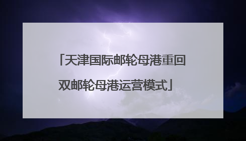 天津国际邮轮母港重回双邮轮母港运营模式