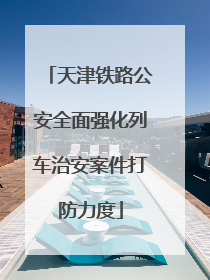 天津铁路公安全面强化列车治安案件打防力度