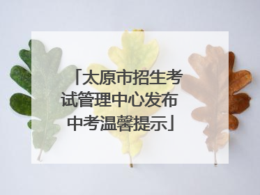太原市招生考试管理中心发布中考温馨提示