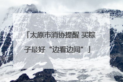 太原市消协提醒 买粽子最好“边看边闻”