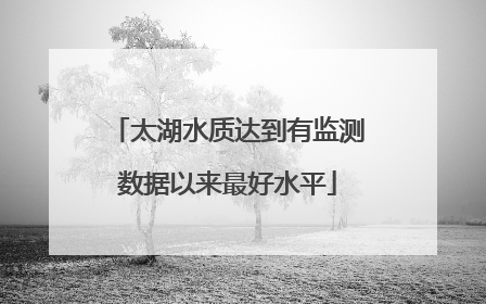 太湖水质达到有监测数据以来最好水平