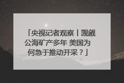 央视记者观察丨觊觎公海矿产多年 美国为何急于推动开采？