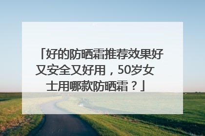 好的防晒霜推荐效果好又安全又好用，50岁女士用哪款防晒霜？