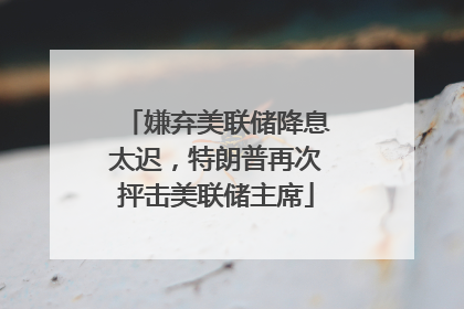 嫌弃美联储降息太迟，特朗普再次抨击美联储主席