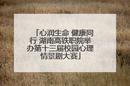 心润生命 健康同行 湖南高铁职院举办第十三届校园心理情景剧大赛