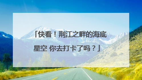 快看！荆江之畔的海底星空 你去打卡了吗？