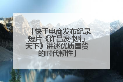 快手电商发布纪录短片《许昌发·韧行天下》讲述优质国货的时代韧性